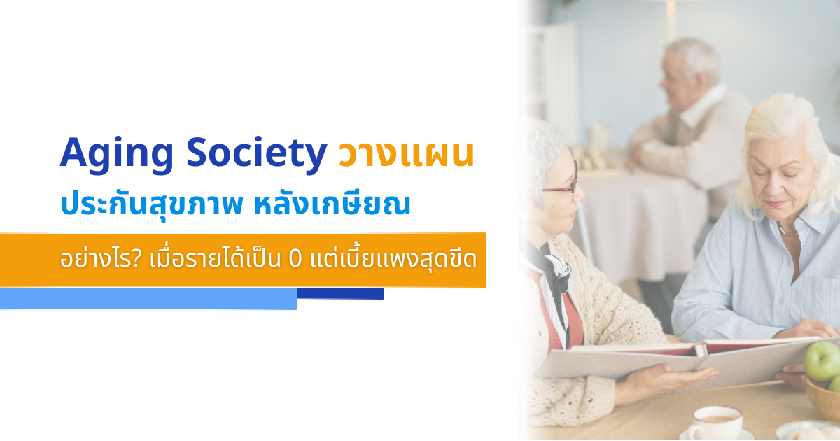 Aging Society วางแผน ประกันสุขภาพ หลังเกษียณอย่างไร? เมื่อรายได้เป็น 0 แต่เบี้ยแพงสุดขีด